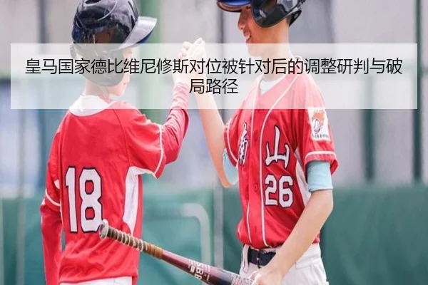 皇马国家德比维尼修斯对位被针对后的调整研判与破局路径